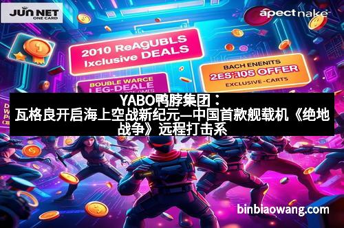 YABO鸭脖集团：瓦格良开启海上空战新纪元—中国首款舰载机《绝地战争》远程打击系统震撼亮相