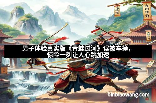 男子体验真实版《青蛙过河》误被车撞，惊险一刻让人心跳加速